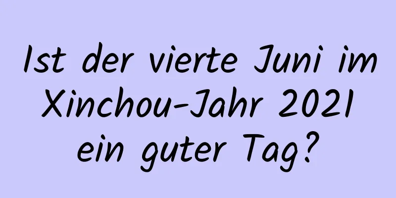 Ist der vierte Juni im Xinchou-Jahr 2021 ein guter Tag?