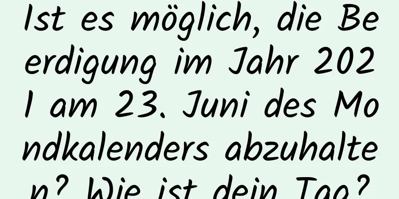 Ist es möglich, die Beerdigung im Jahr 2021 am 23. Juni des Mondkalenders abzuhalten? Wie ist dein Tag?