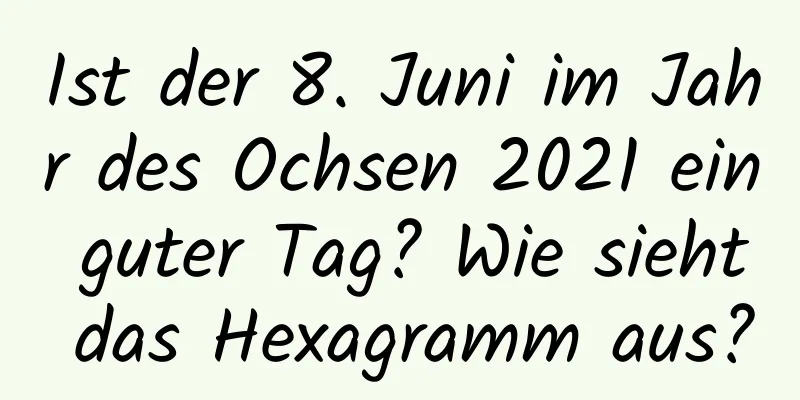 Ist der 8. Juni im Jahr des Ochsen 2021 ein guter Tag? Wie sieht das Hexagramm aus?