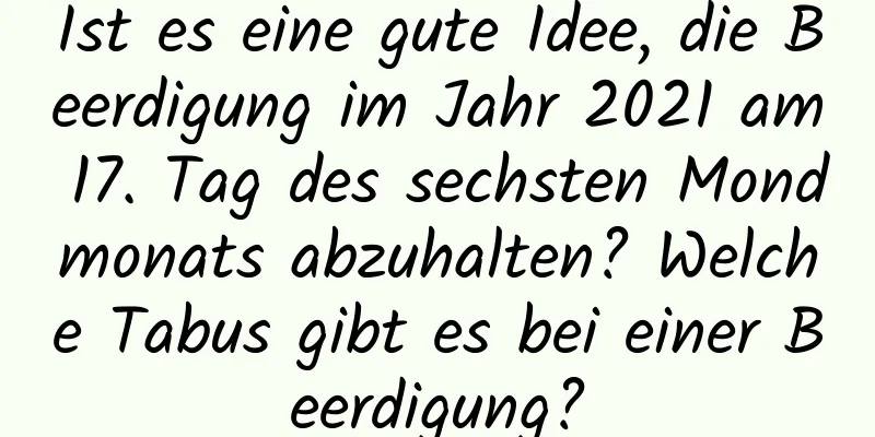 Ist es eine gute Idee, die Beerdigung im Jahr 2021 am 17. Tag des sechsten Mondmonats abzuhalten? Welche Tabus gibt es bei einer Beerdigung?