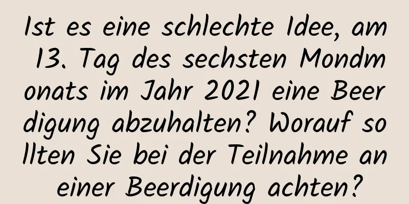 Ist es eine schlechte Idee, am 13. Tag des sechsten Mondmonats im Jahr 2021 eine Beerdigung abzuhalten? Worauf sollten Sie bei der Teilnahme an einer Beerdigung achten?