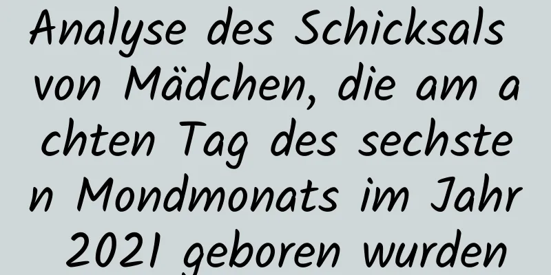 Analyse des Schicksals von Mädchen, die am achten Tag des sechsten Mondmonats im Jahr 2021 geboren wurden