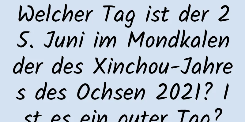 Welcher Tag ist der 25. Juni im Mondkalender des Xinchou-Jahres des Ochsen 2021? Ist es ein guter Tag?