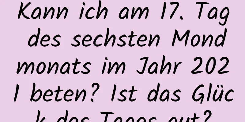 Kann ich am 17. Tag des sechsten Mondmonats im Jahr 2021 beten? Ist das Glück des Tages gut?