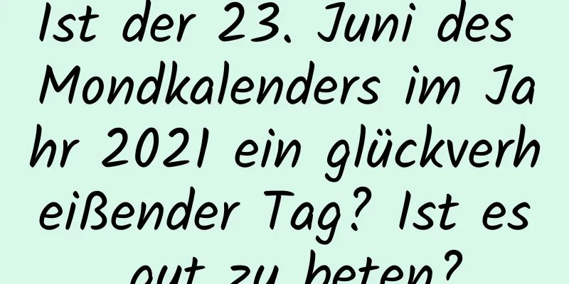 Ist der 23. Juni des Mondkalenders im Jahr 2021 ein glückverheißender Tag? Ist es gut zu beten?