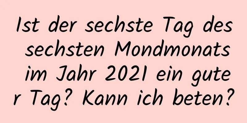 Ist der sechste Tag des sechsten Mondmonats im Jahr 2021 ein guter Tag? Kann ich beten?