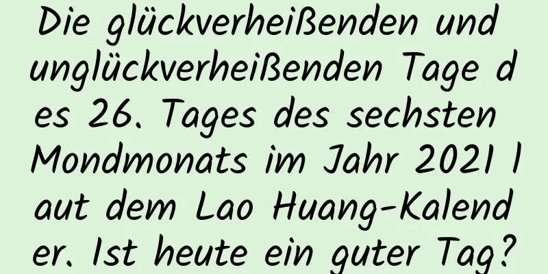 Die glückverheißenden und unglückverheißenden Tage des 26. Tages des sechsten Mondmonats im Jahr 2021 laut dem Lao Huang-Kalender. Ist heute ein guter Tag?