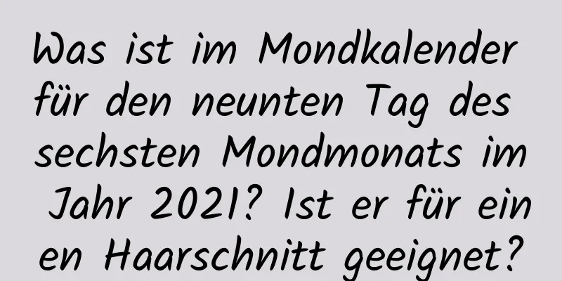 Was ist im Mondkalender für den neunten Tag des sechsten Mondmonats im Jahr 2021? Ist er für einen Haarschnitt geeignet?