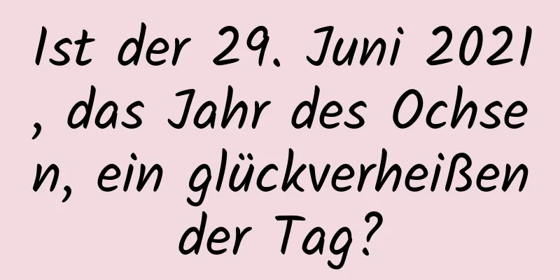 Ist der 29. Juni 2021, das Jahr des Ochsen, ein glückverheißender Tag?