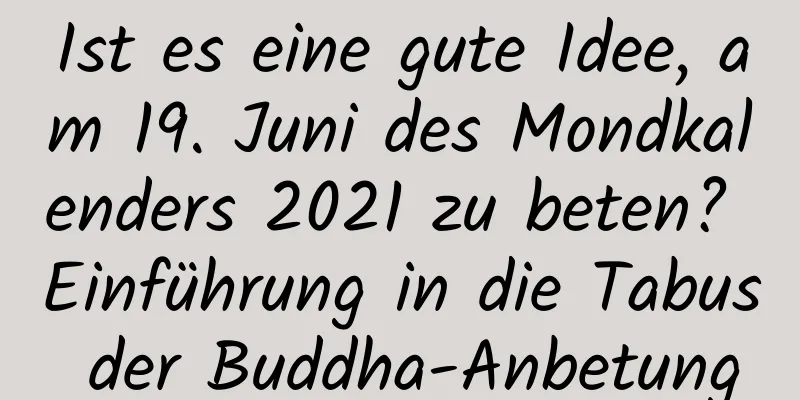 Ist es eine gute Idee, am 19. Juni des Mondkalenders 2021 zu beten? Einführung in die Tabus der Buddha-Anbetung