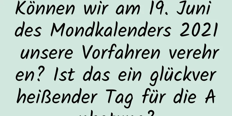 Können wir am 19. Juni des Mondkalenders 2021 unsere Vorfahren verehren? Ist das ein glückverheißender Tag für die Anbetung?