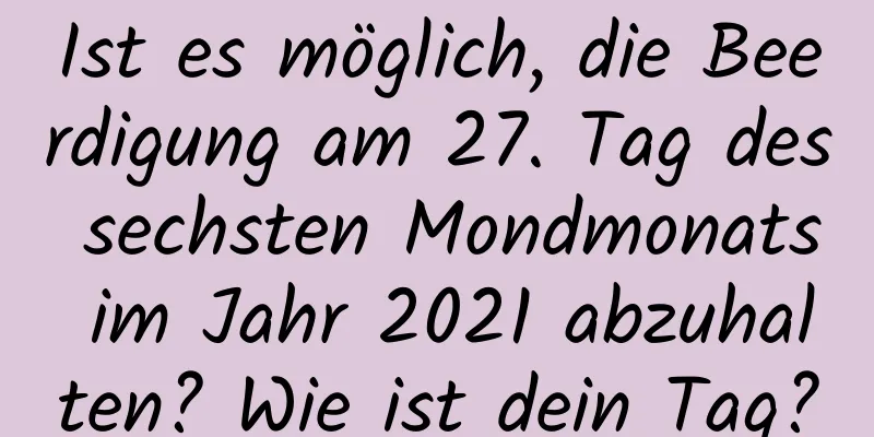 Ist es möglich, die Beerdigung am 27. Tag des sechsten Mondmonats im Jahr 2021 abzuhalten? Wie ist dein Tag?