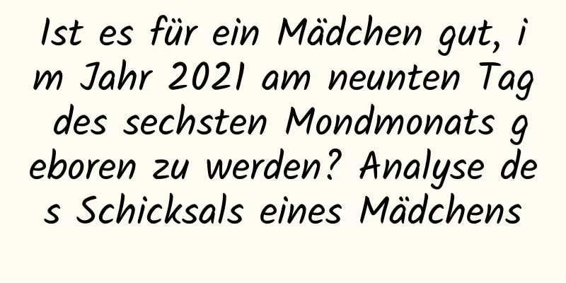 Ist es für ein Mädchen gut, im Jahr 2021 am neunten Tag des sechsten Mondmonats geboren zu werden? Analyse des Schicksals eines Mädchens