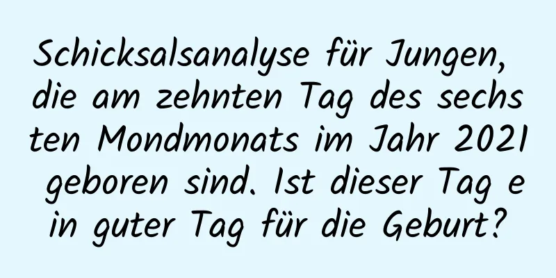 Schicksalsanalyse für Jungen, die am zehnten Tag des sechsten Mondmonats im Jahr 2021 geboren sind. Ist dieser Tag ein guter Tag für die Geburt?