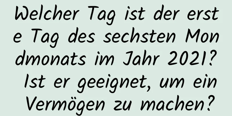 Welcher Tag ist der erste Tag des sechsten Mondmonats im Jahr 2021? Ist er geeignet, um ein Vermögen zu machen?