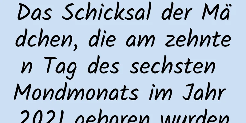 Das Schicksal der Mädchen, die am zehnten Tag des sechsten Mondmonats im Jahr 2021 geboren wurden