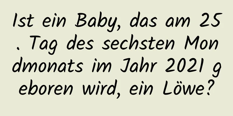 Ist ein Baby, das am 25. Tag des sechsten Mondmonats im Jahr 2021 geboren wird, ein Löwe?