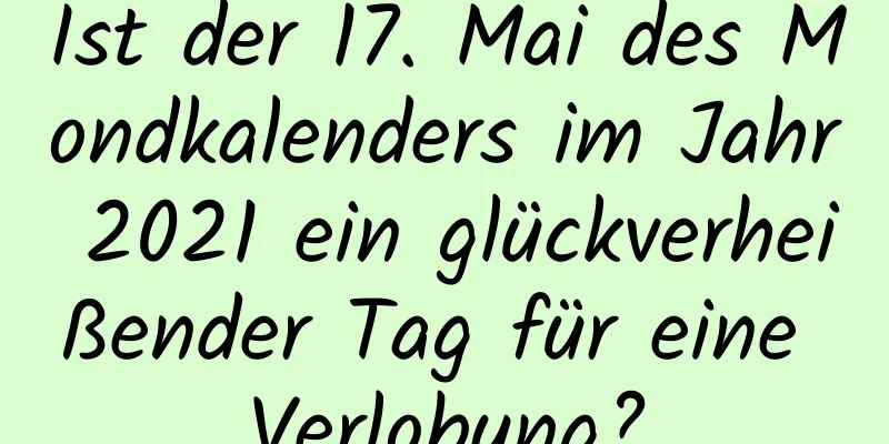 Ist der 17. Mai des Mondkalenders im Jahr 2021 ein glückverheißender Tag für eine Verlobung?