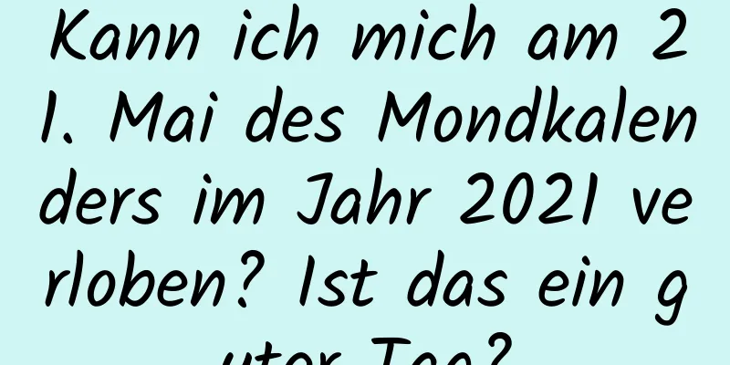 Kann ich mich am 21. Mai des Mondkalenders im Jahr 2021 verloben? Ist das ein guter Tag?