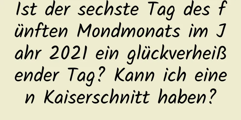 Ist der sechste Tag des fünften Mondmonats im Jahr 2021 ein glückverheißender Tag? Kann ich einen Kaiserschnitt haben?