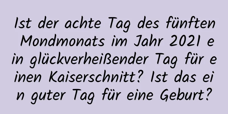 Ist der achte Tag des fünften Mondmonats im Jahr 2021 ein glückverheißender Tag für einen Kaiserschnitt? Ist das ein guter Tag für eine Geburt?