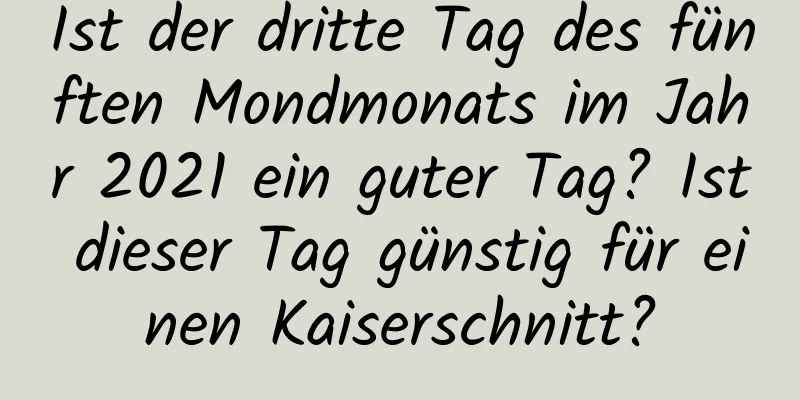 Ist der dritte Tag des fünften Mondmonats im Jahr 2021 ein guter Tag? Ist dieser Tag günstig für einen Kaiserschnitt?