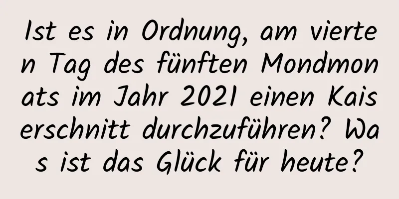 Ist es in Ordnung, am vierten Tag des fünften Mondmonats im Jahr 2021 einen Kaiserschnitt durchzuführen? Was ist das Glück für heute?