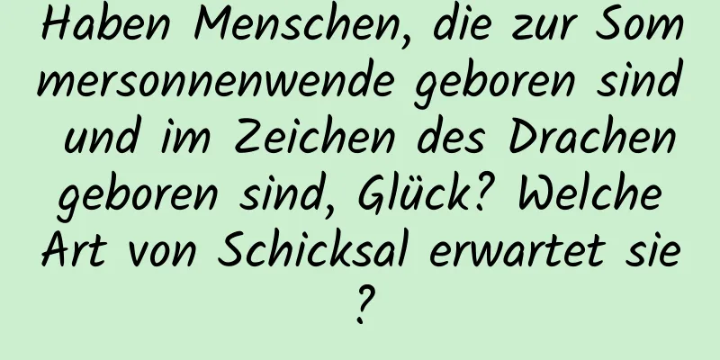 Haben Menschen, die zur Sommersonnenwende geboren sind und im Zeichen des Drachen geboren sind, Glück? Welche Art von Schicksal erwartet sie?