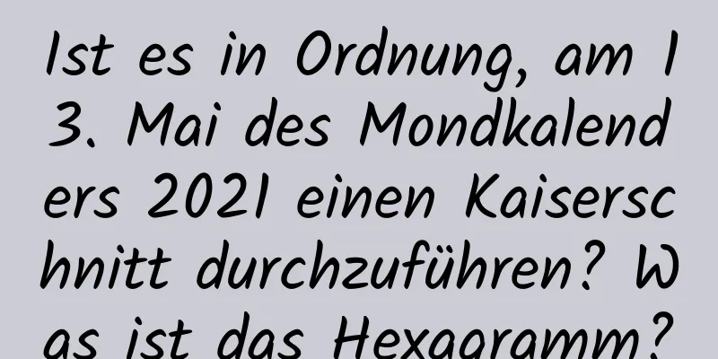 Ist es in Ordnung, am 13. Mai des Mondkalenders 2021 einen Kaiserschnitt durchzuführen? Was ist das Hexagramm?