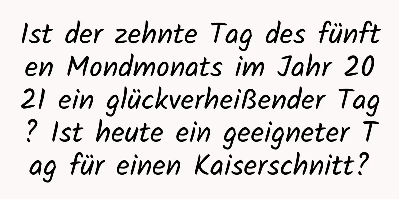 Ist der zehnte Tag des fünften Mondmonats im Jahr 2021 ein glückverheißender Tag? Ist heute ein geeigneter Tag für einen Kaiserschnitt?