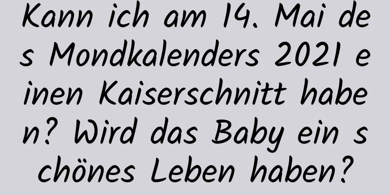 Kann ich am 14. Mai des Mondkalenders 2021 einen Kaiserschnitt haben? Wird das Baby ein schönes Leben haben?