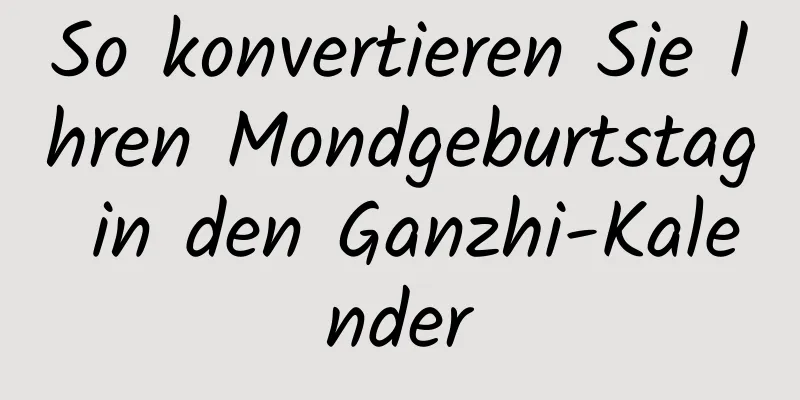 So konvertieren Sie Ihren Mondgeburtstag in den Ganzhi-Kalender