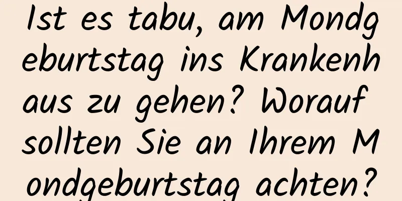 Ist es tabu, am Mondgeburtstag ins Krankenhaus zu gehen? Worauf sollten Sie an Ihrem Mondgeburtstag achten?