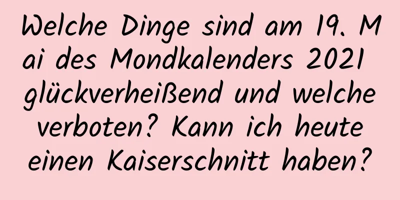 Welche Dinge sind am 19. Mai des Mondkalenders 2021 glückverheißend und welche verboten? Kann ich heute einen Kaiserschnitt haben?