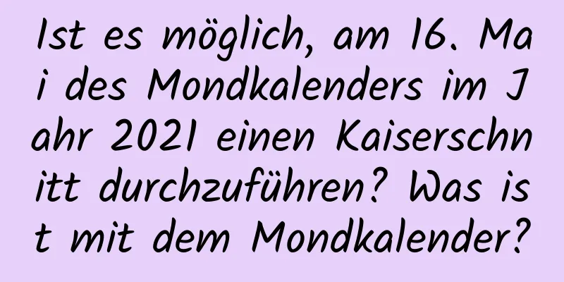 Ist es möglich, am 16. Mai des Mondkalenders im Jahr 2021 einen Kaiserschnitt durchzuführen? Was ist mit dem Mondkalender?