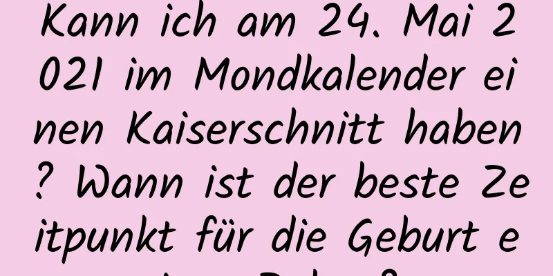 Kann ich am 24. Mai 2021 im Mondkalender einen Kaiserschnitt haben? Wann ist der beste Zeitpunkt für die Geburt eines Babys?