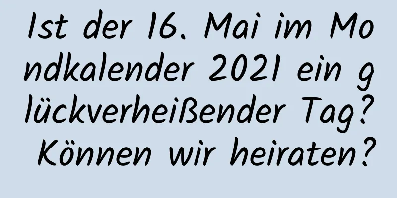 Ist der 16. Mai im Mondkalender 2021 ein glückverheißender Tag? Können wir heiraten?