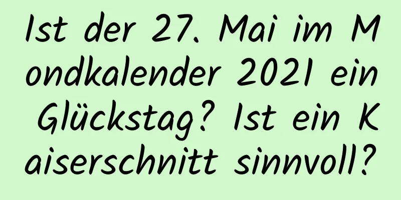 Ist der 27. Mai im Mondkalender 2021 ein Glückstag? Ist ein Kaiserschnitt sinnvoll?