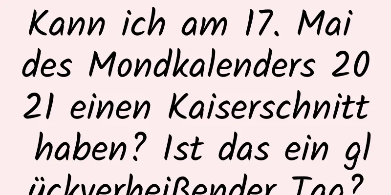 Kann ich am 17. Mai des Mondkalenders 2021 einen Kaiserschnitt haben? Ist das ein glückverheißender Tag?