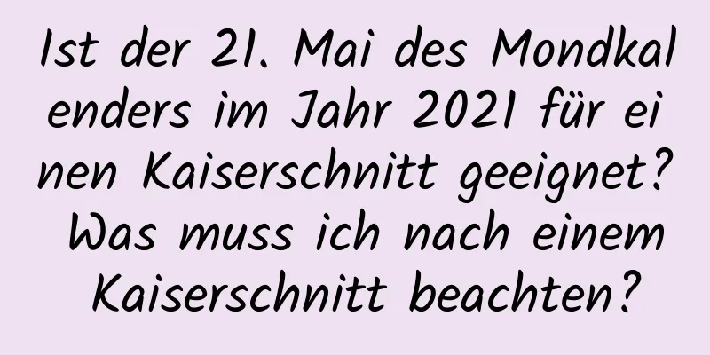 Ist der 21. Mai des Mondkalenders im Jahr 2021 für einen Kaiserschnitt geeignet? Was muss ich nach einem Kaiserschnitt beachten?