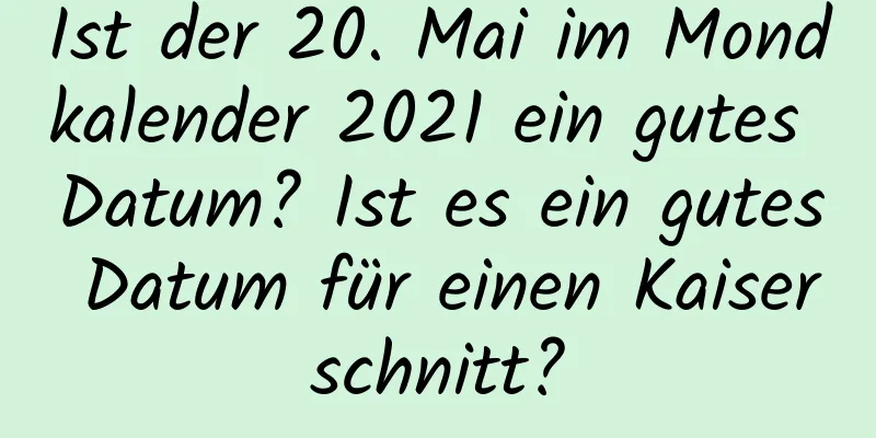 Ist der 20. Mai im Mondkalender 2021 ein gutes Datum? Ist es ein gutes Datum für einen Kaiserschnitt?