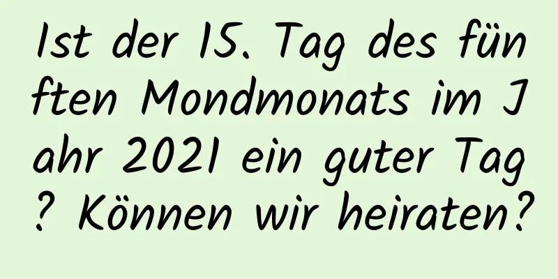 Ist der 15. Tag des fünften Mondmonats im Jahr 2021 ein guter Tag? Können wir heiraten?