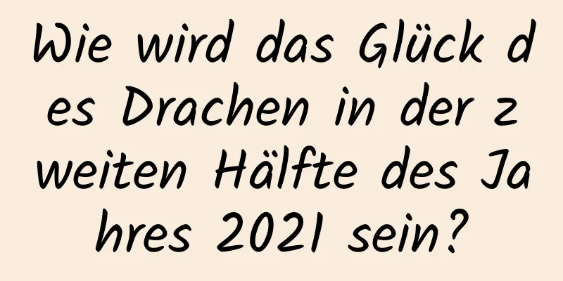 Wie wird das Glück des Drachen in der zweiten Hälfte des Jahres 2021 sein?