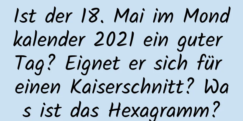 Ist der 18. Mai im Mondkalender 2021 ein guter Tag? Eignet er sich für einen Kaiserschnitt? Was ist das Hexagramm?