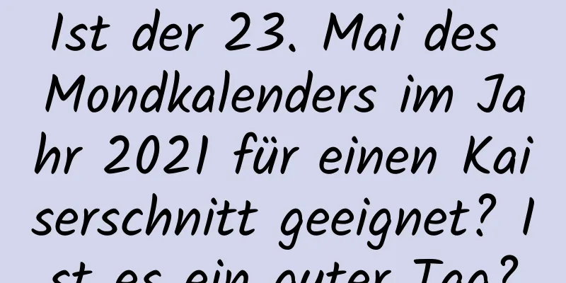 Ist der 23. Mai des Mondkalenders im Jahr 2021 für einen Kaiserschnitt geeignet? Ist es ein guter Tag?