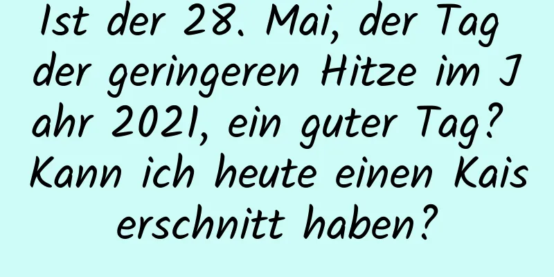 Ist der 28. Mai, der Tag der geringeren Hitze im Jahr 2021, ein guter Tag? Kann ich heute einen Kaiserschnitt haben?