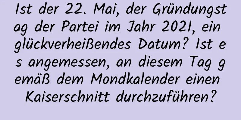 Ist der 22. Mai, der Gründungstag der Partei im Jahr 2021, ein glückverheißendes Datum? Ist es angemessen, an diesem Tag gemäß dem Mondkalender einen Kaiserschnitt durchzuführen?