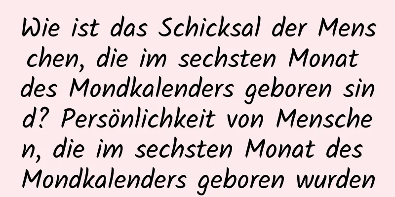 Wie ist das Schicksal der Menschen, die im sechsten Monat des Mondkalenders geboren sind? Persönlichkeit von Menschen, die im sechsten Monat des Mondkalenders geboren wurden