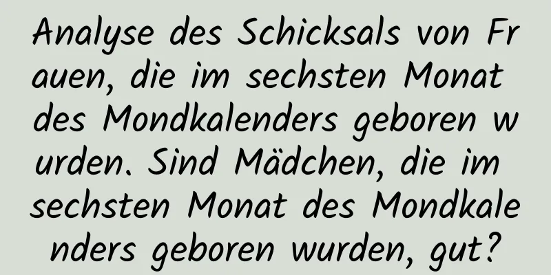 Analyse des Schicksals von Frauen, die im sechsten Monat des Mondkalenders geboren wurden. Sind Mädchen, die im sechsten Monat des Mondkalenders geboren wurden, gut?