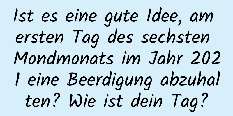 Ist es eine gute Idee, am ersten Tag des sechsten Mondmonats im Jahr 2021 eine Beerdigung abzuhalten? Wie ist dein Tag?